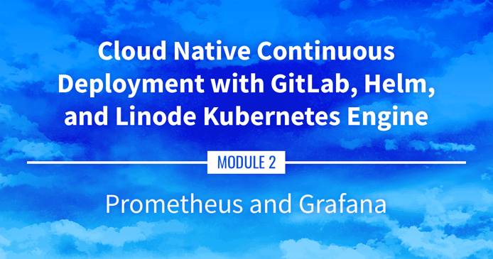 Cloud Native Continuous Deployment with GitLab, Helm, and Linode Kubernetes Engine: Prometheus and Grafana Cloud Native Continuous Deployment with GitLab, Helm, and Linode Kubernetes Engine: Prometheus and Grafana