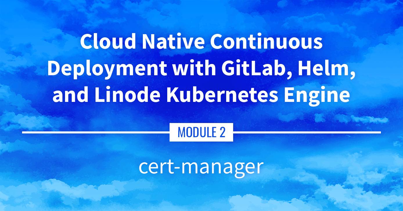 Cloud Native Continuous Deployment with GitLab, Helm, and Linode Kubernetes Engine: cert-manager Cloud Native Continuous Deployment with GitLab, Helm, and Linode Kubernetes Engine: cert-manager